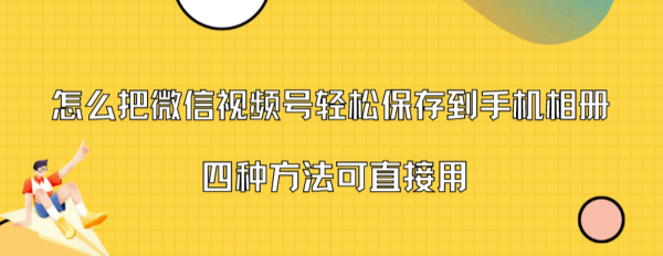 新手小白怎么保存微信视频号里面的视频，这4种方法亲测可用